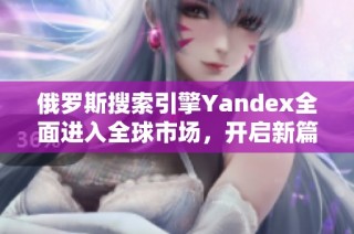 俄罗斯搜索引擎Yandex全面进入全球市场，开启新篇章