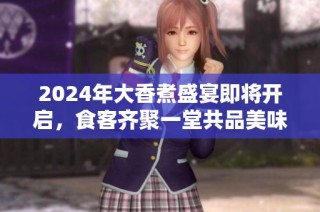 2024年大香煮盛宴即将开启，食客齐聚一堂共品美味