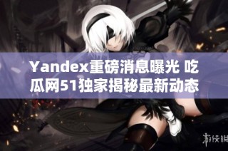 Yandex重磅消息曝光 吃瓜网51独家揭秘最新动态