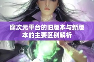 腐次元平台的旧版本与新版本的主要区别解析