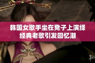 韩国女歌手坐在凳子上演绎经典老歌引发回忆潮