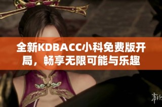 全新KDBACC小科免费版开局，畅享无限可能与乐趣