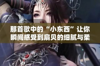 那首歌中的“小东西”让你瞬间感受到扇贝的细腻与柔滑