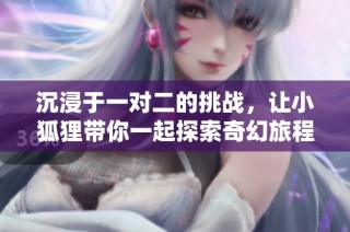 沉浸于一对二的挑战，让小狐狸带你一起探索奇幻旅程