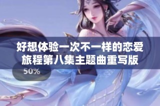 好想体验一次不一样的恋爱旅程第八集主题曲重写版