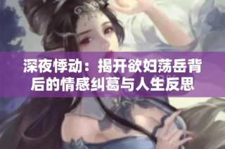 深夜悸动：揭开欲妇荡岳背后的情感纠葛与人生反思