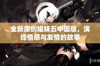 全新原创姐妹五中国版，演绎情感与友情的故事