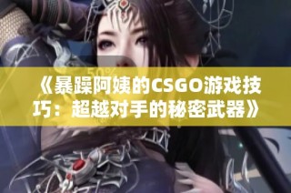 《暴躁阿姨的CSGO游戏技巧：超越对手的秘密武器》