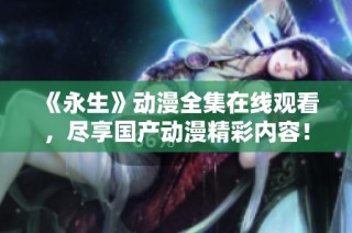 《永生》动漫全集在线观看，尽享国产动漫精彩内容！