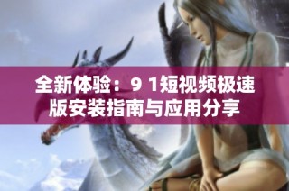 全新体验：9 1短视频极速版安装指南与应用分享