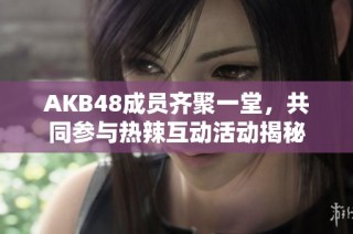 AKB48成员齐聚一堂，共同参与热辣互动活动揭秘