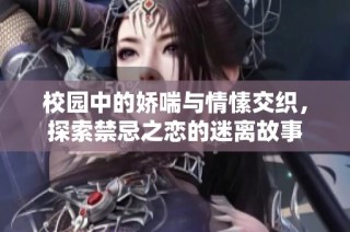 校园中的娇喘与情愫交织，探索禁忌之恋的迷离故事