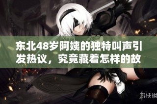 东北48岁阿姨的独特叫声引发热议，究竟藏着怎样的故事呢