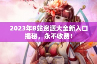 2023年B站资源大全新入口揭秘，永不收费！