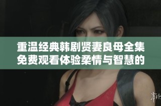 重温经典韩剧贤妻良母全集免费观看体验柔情与智慧的生活智慧