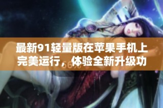 最新91轻量版在苹果手机上完美运行，体验全新升级功能