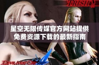 星空无限传媒官方网站提供免费资源下载的最新指南