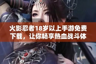 火影忍者18岁以上手游免费下载，让你畅享热血战斗体验