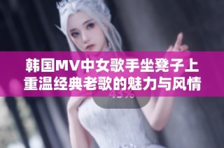 韩国MV中女歌手坐凳子上重温经典老歌的魅力与风情