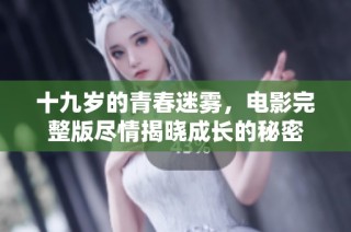 十九岁的青春迷雾，电影完整版尽情揭晓成长的秘密