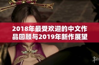 2018年最受欢迎的中文作品回顾与2019年新作展望