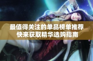 最值得关注的单品榜单推荐 快来获取精华选购指南