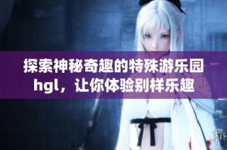 探索神秘奇趣的特殊游乐园hgl，让你体验别样乐趣