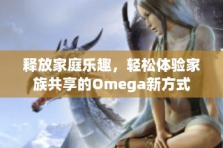 释放家庭乐趣，轻松体验家族共享的Omega新方式