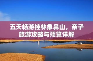 五天畅游桂林象鼻山，亲子旅游攻略与预算详解