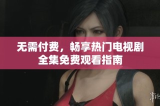 无需付费，畅享热门电视剧全集免费观看指南