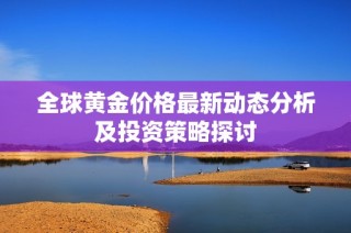 全球黄金价格最新动态分析及投资策略探讨