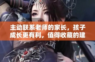 主动联系老师的家长，孩子成长更有利，值得收藏的建议