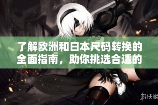 了解欧洲和日本尺码转换的全面指南，助你挑选合适的服装