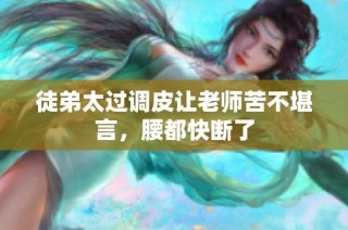 徒弟太过调皮让老师苦不堪言，腰都快断了