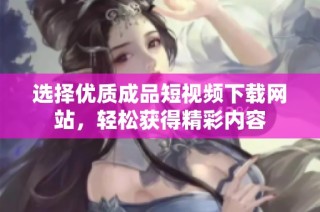 选择优质成品短视频下载网站，轻松获得精彩内容