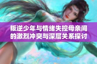 叛逆少年与情绪失控母亲间的激烈冲突与深层关系探讨