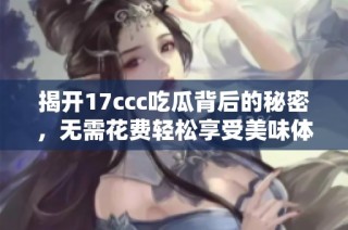 揭开17ccc吃瓜背后的秘密，无需花费轻松享受美味体验