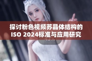 探讨粉色视频苏晶体结构的ISO 2024标准与应用研究