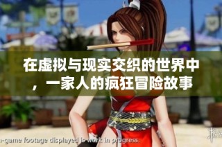 在虚拟与现实交织的世界中，一家人的疯狂冒险故事