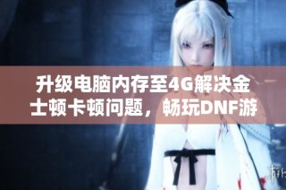 升级电脑内存至4G解决金士顿卡顿问题，畅玩DNF游戏体验