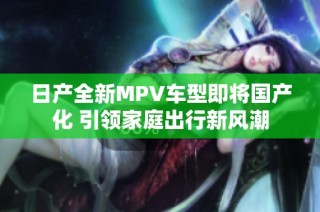 日产全新MPV车型即将国产化 引领家庭出行新风潮