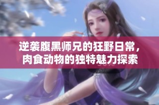 逆袭腹黑师兄的狂野日常，肉食动物的独特魅力探索