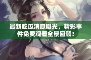 最新吃瓜消息曝光，精彩事件免费观看全景回顾！