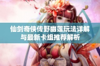 仙剑奇侠传野幽莲玩法详解与最新卡组推荐解析