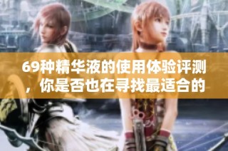 69种精华液的使用体验评测，你是否也在寻找最适合的产品