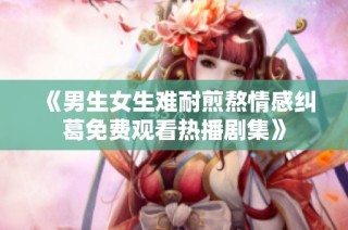 《男生女生难耐煎熬情感纠葛免费观看热播剧集》