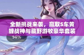 全新挑战来袭，赢取S车黄蜂战神与藏野游牧豪华套装！