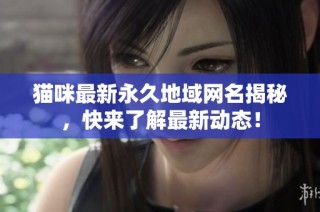 猫咪最新永久地域网名揭秘，快来了解最新动态！