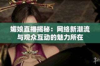 媚娘直播揭秘：网络新潮流与观众互动的魅力所在