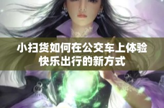 小扫货如何在公交车上体验快乐出行的新方式